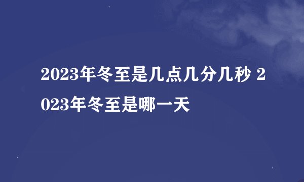 2023年冬至是几点几分几秒 2023年冬至是哪一天