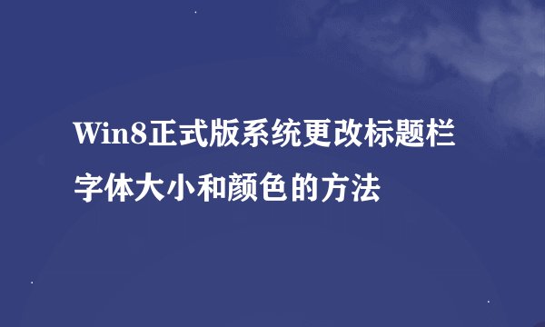 Win8正式版系统更改标题栏字体大小和颜色的方法