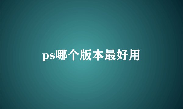 ps哪个版本最好用