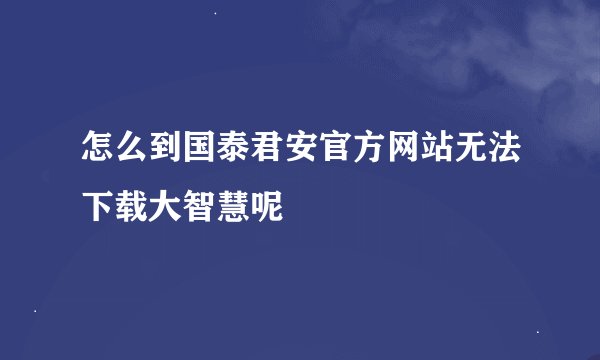 怎么到国泰君安官方网站无法下载大智慧呢