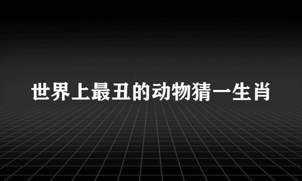 世界上最丑的动物猜一生肖