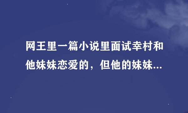 网王里一篇小说里面试幸村和他妹妹恋爱的，但他的妹妹是领养的，不是亲生的，妹妹好像叫幸村爱什么的，