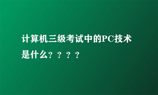 计算机三级考试中的PC技术是什么？？？？