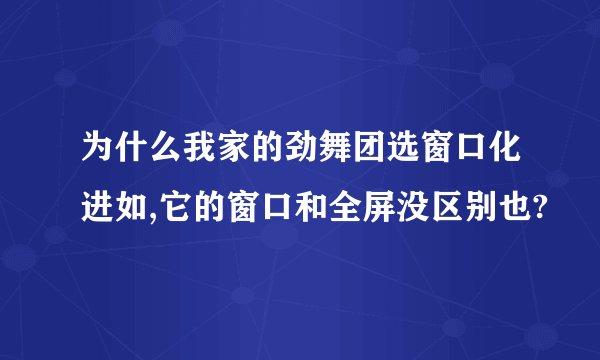 为什么我家的劲舞团选窗口化进如,它的窗口和全屏没区别也?