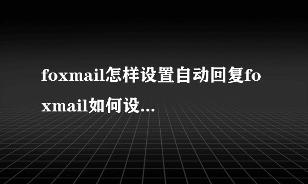 foxmail怎样设置自动回复foxmail如何设置自动回复邮件