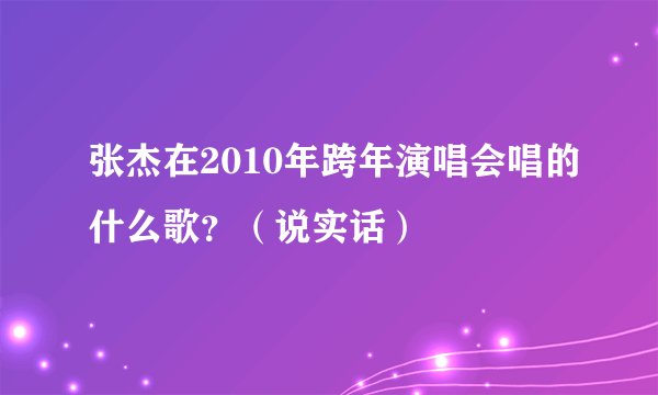 张杰在2010年跨年演唱会唱的什么歌？（说实话）