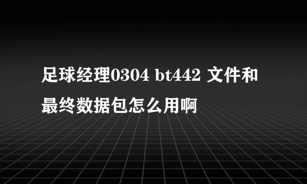 足球经理0304 bt442 文件和最终数据包怎么用啊