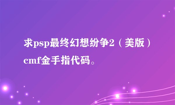 求psp最终幻想纷争2（美版）cmf金手指代码。