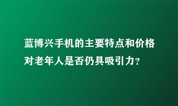 蓝博兴手机的主要特点和价格对老年人是否仍具吸引力？