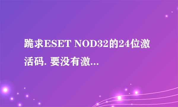 跪求ESET NOD32的24位激活码. 要没有激活过的，先谢谢了