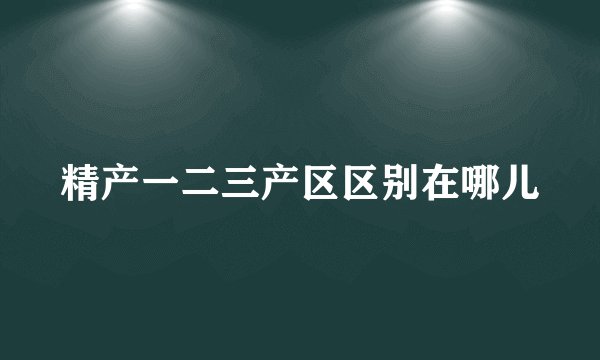 精产一二三产区区别在哪儿