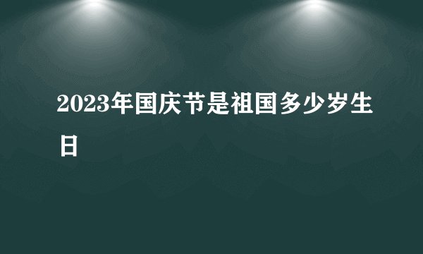2023年国庆节是祖国多少岁生日