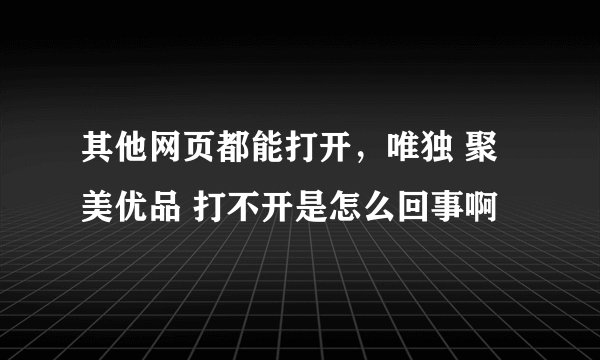 其他网页都能打开，唯独 聚美优品 打不开是怎么回事啊