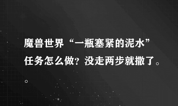魔兽世界“一瓶塞紧的泥水”任务怎么做？没走两步就撒了。。