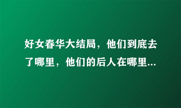 好女春华大结局，他们到底去了哪里，他们的后人在哪里、、、、、、、、、、、、