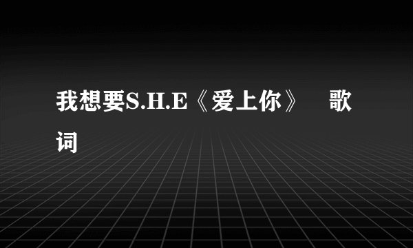 我想要S.H.E《爱上你》嘅歌词