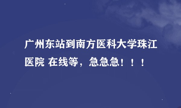 广州东站到南方医科大学珠江医院 在线等，急急急！！！