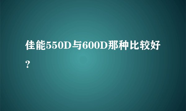 佳能550D与600D那种比较好？