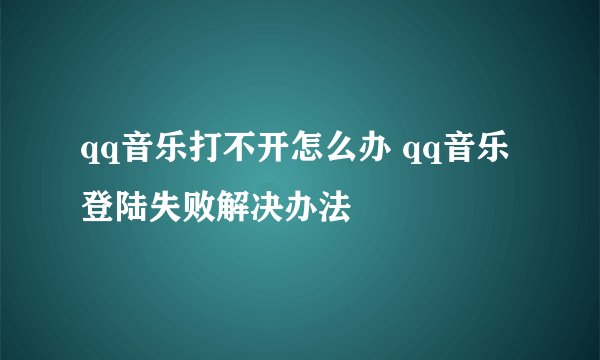 qq音乐打不开怎么办 qq音乐登陆失败解决办法