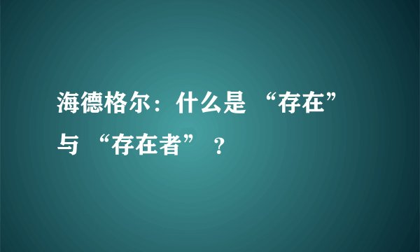海德格尔：什么是 “存在” 与 “存在者” ？