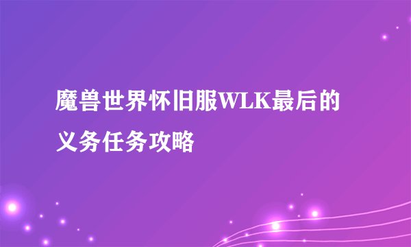 魔兽世界怀旧服WLK最后的义务任务攻略