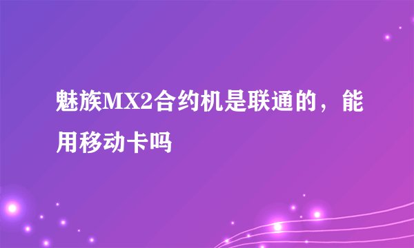 魅族MX2合约机是联通的，能用移动卡吗
