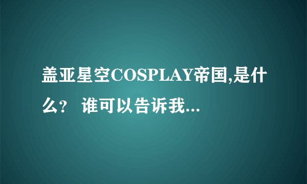 盖亚星空COSPLAY帝国,是什么？ 谁可以告诉我它的详细资料吗？