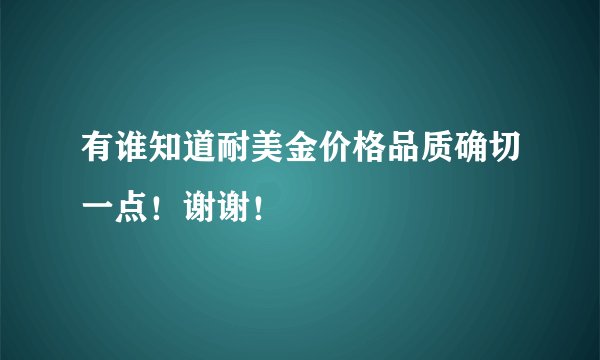 有谁知道耐美金价格品质确切一点！谢谢！