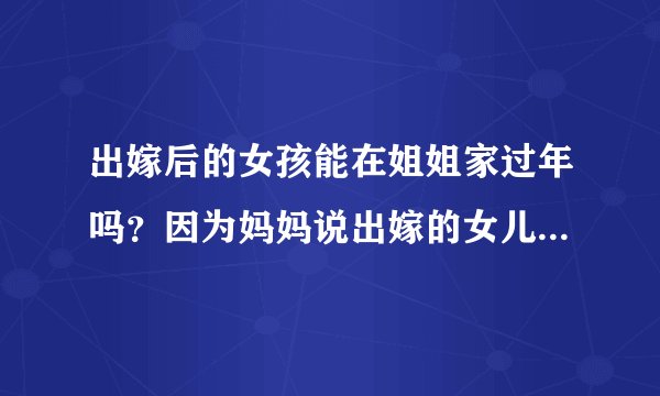 出嫁后的女孩能在姐姐家过年吗？因为妈妈说出嫁的女儿不让在娘家过年