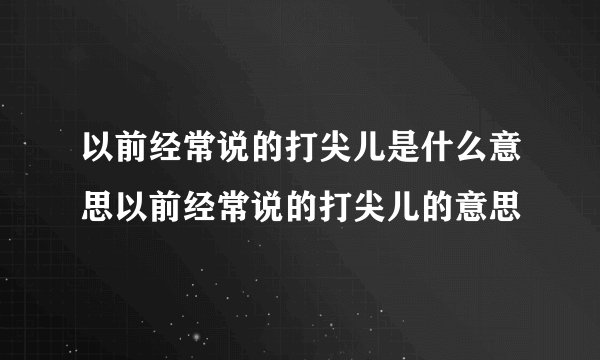 以前经常说的打尖儿是什么意思以前经常说的打尖儿的意思