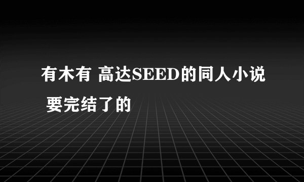 有木有 高达SEED的同人小说 要完结了的