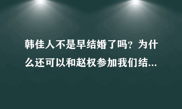 韩佳人不是早结婚了吗？为什么还可以和赵权参加我们结婚了？这样都行的吗？