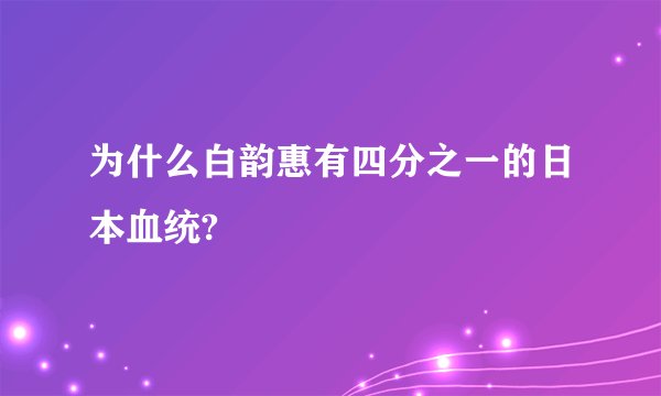 为什么白韵惠有四分之一的日本血统?