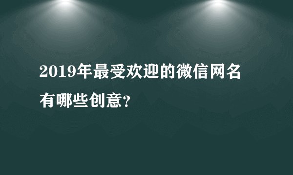 2019年最受欢迎的微信网名有哪些创意？