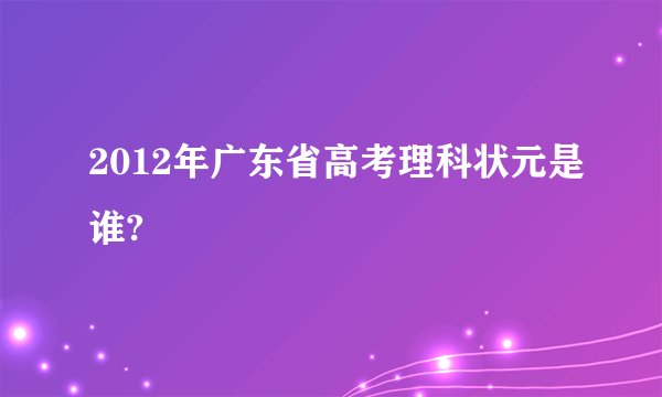 2012年广东省高考理科状元是谁?