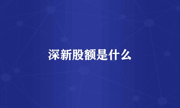 深新股额是什么