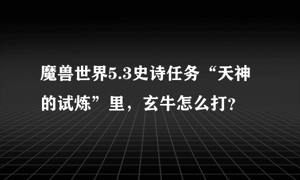 魔兽世界5.3史诗任务“天神的试炼”里，玄牛怎么打？