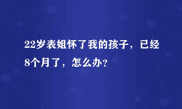 22岁表姐怀了我的孩子，已经8个月了，怎么办？
