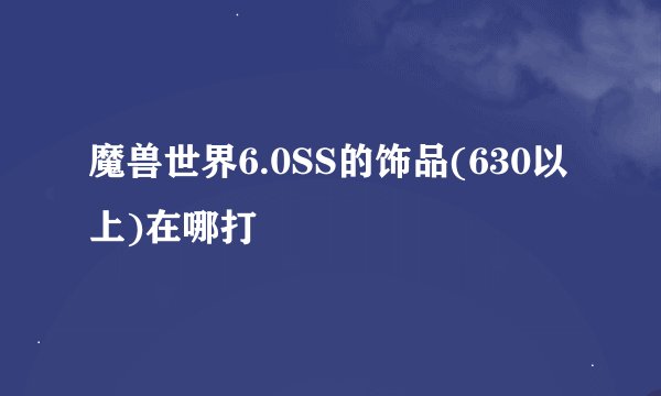 魔兽世界6.0SS的饰品(630以上)在哪打