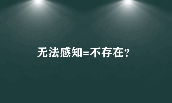 无法感知=不存在?