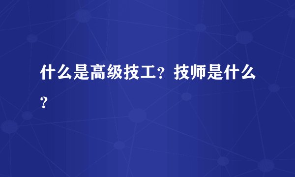 什么是高级技工？技师是什么？