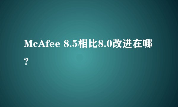 McAfee 8.5相比8.0改进在哪?