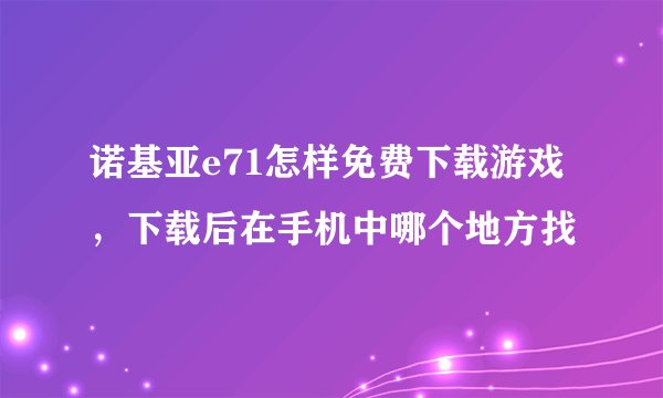 诺基亚e71怎样免费下载游戏，下载后在手机中哪个地方找