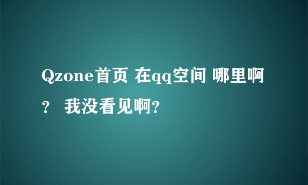 Qzone首页 在qq空间 哪里啊？ 我没看见啊？