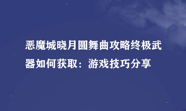 恶魔城晓月圆舞曲攻略终极武器如何获取：游戏技巧分享