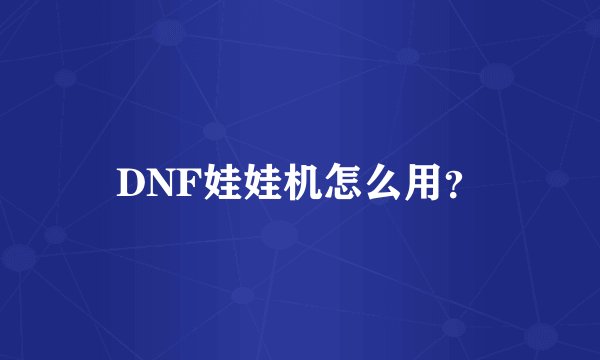 DNF娃娃机怎么用？