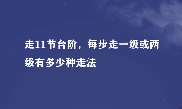 走11节台阶，每步走一级或两级有多少种走法