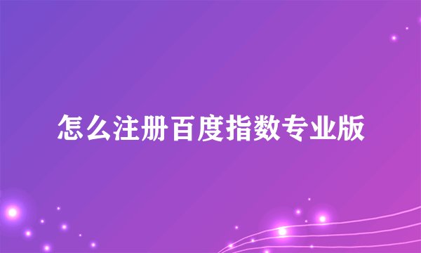 怎么注册百度指数专业版
