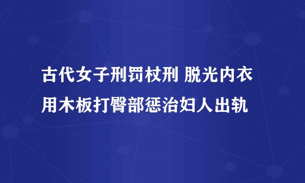 古代女子刑罚杖刑 脱光内衣用木板打臀部惩治妇人出轨