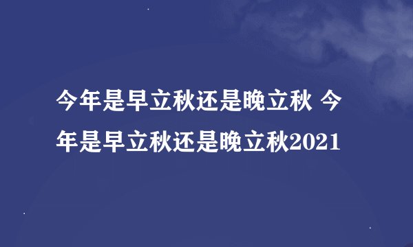 今年是早立秋还是晚立秋 今年是早立秋还是晚立秋2021